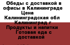 Обеды с доставкой в офисы в Калининграде › Цена ­ 130 - Калининградская обл., Калининград г. Продукты и напитки » Готовая еда с доставкой   